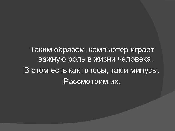 Таким образом, компьютер играет важную роль в жизни человека. В этом есть как плюсы,