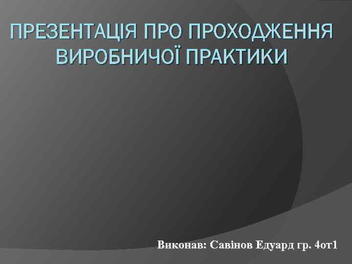 ПРЕЗЕНТАЦІЯ ПРОХОДЖЕННЯ ВИРОБНИЧОЇ ПРАКТИКИ Виконав: Савінов Едуард гр. 4 от1 