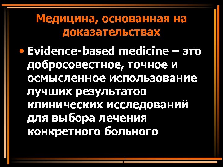 Медицина, основанная на доказательствах • Evidence-based medicine – это добросовестное, точное и осмысленное использование