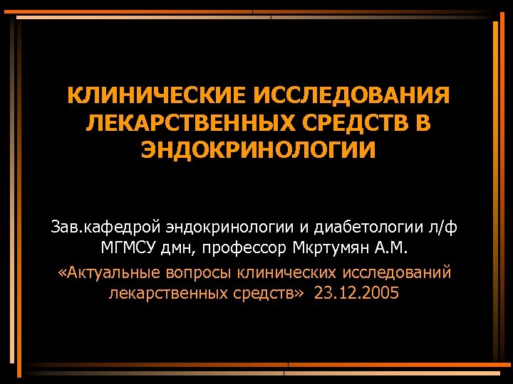 КЛИНИЧЕСКИЕ ИССЛЕДОВАНИЯ ЛЕКАРСТВЕННЫХ СРЕДСТВ В ЭНДОКРИНОЛОГИИ Зав. кафедрой эндокринологии и диабетологии л/ф МГМСУ дмн,