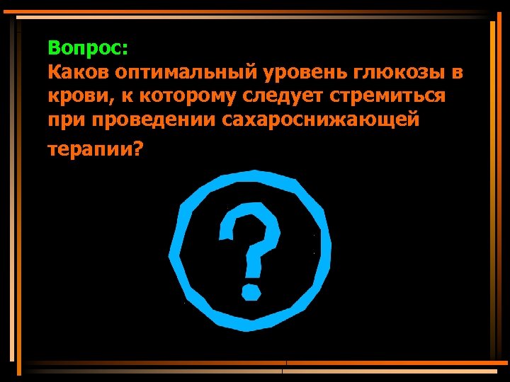 Вопрос: Каков оптимальный уровень глюкозы в крови, к которому следует стремиться при проведении сахароснижающей