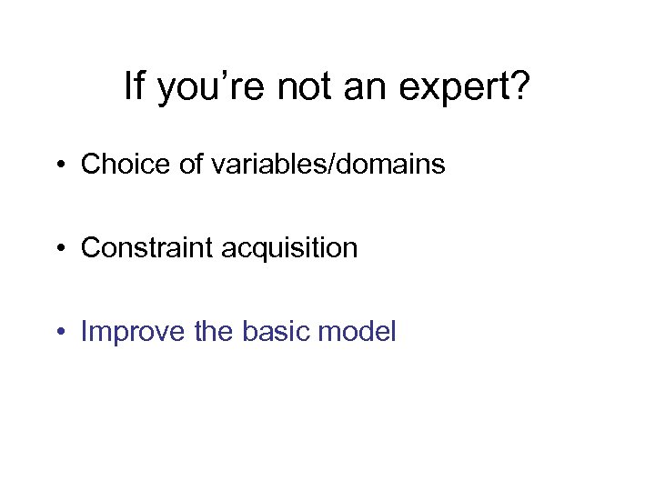If you’re not an expert? • Choice of variables/domains • Constraint acquisition • Improve