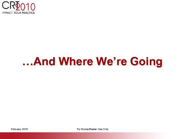 …And Where We’re Going February 2010 For Broker/Dealer Use Only 