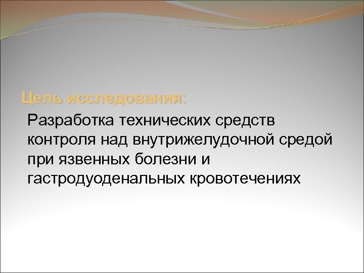 Цель исследования: Разработка технических средств контроля над внутрижелудочной средой при язвенных болезни и гастродуоденальных