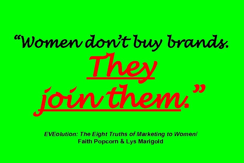 “Women don’t buy brands. They join them. ” EVEolution: The Eight Truths of Marketing