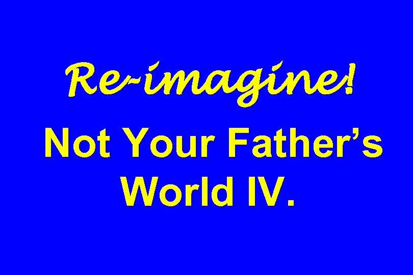 Re-imagine! Not Your Father’s World IV. 