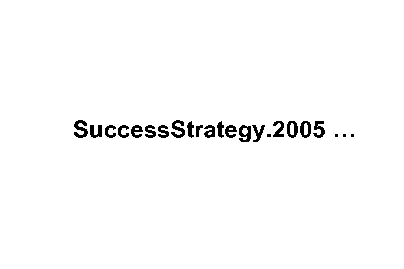 Success. Strategy. 2005 … 
