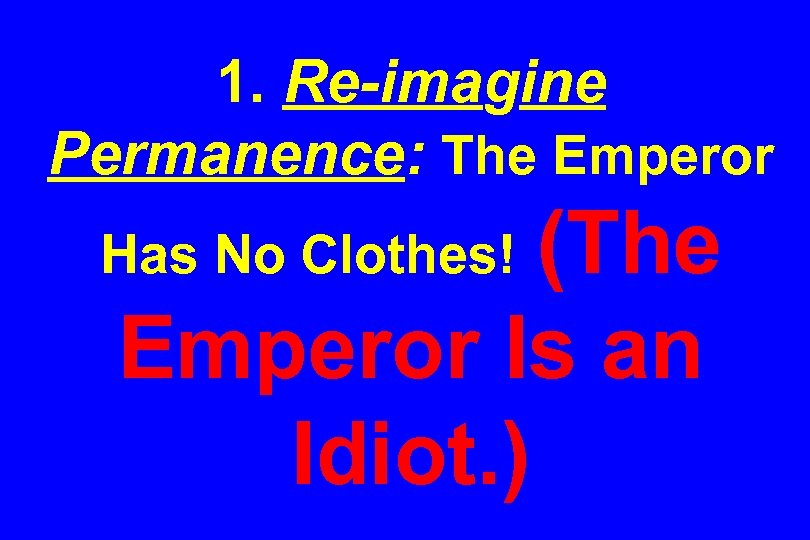 1. Re-imagine Permanence: The Emperor (The Emperor Is an Idiot. ) Has No Clothes!