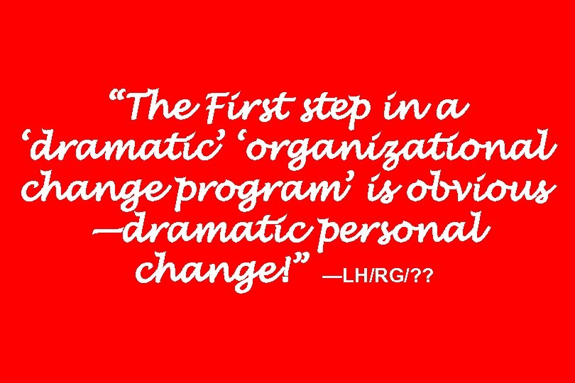 “The First step in a ‘dramatic’ ‘organizational change program’ is obvious —dramatic personal change!”