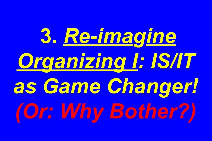 3. Re-imagine Organizing I: IS/IT as Game Changer! (Or: Why Bother? ) 