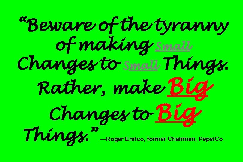 “Beware of the tyranny of making Small Changes to Small Things. Rather, make Big