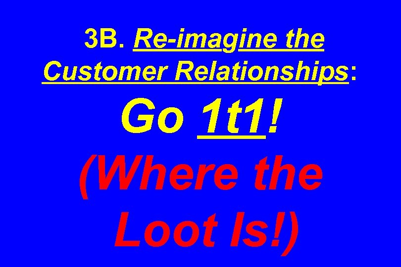 3 B. Re-imagine the Customer Relationships: Go 1 t 1! (Where the Loot Is!)