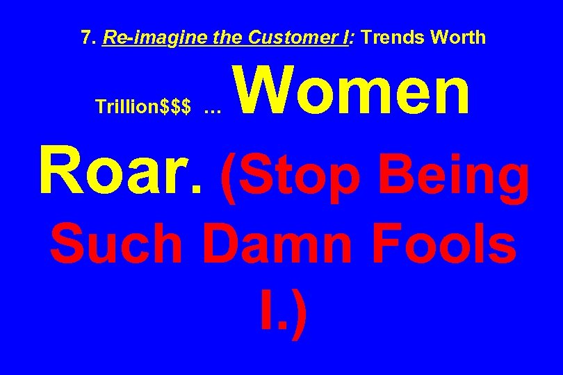 7. Re-imagine the Customer I: Trends Worth Trillion$$$ … Women Roar. (Stop Being Such