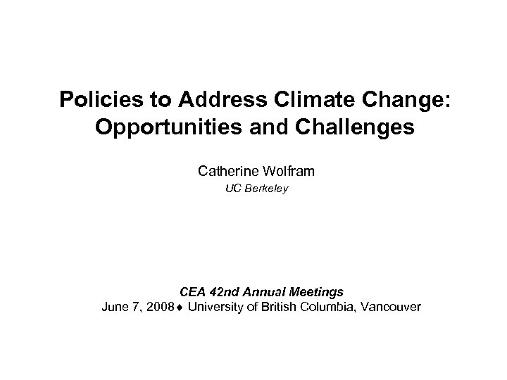 Policies to Address Climate Change: Opportunities and Challenges Catherine Wolfram UC Berkeley CEA 42