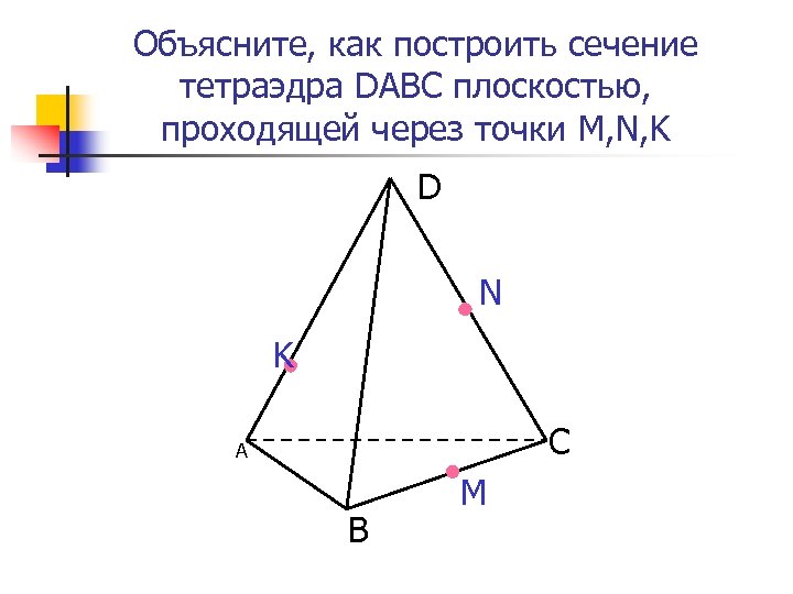 Объясните, как построить сечение тетраэдра DABC плоскостью, проходящей через точки M, N, K D