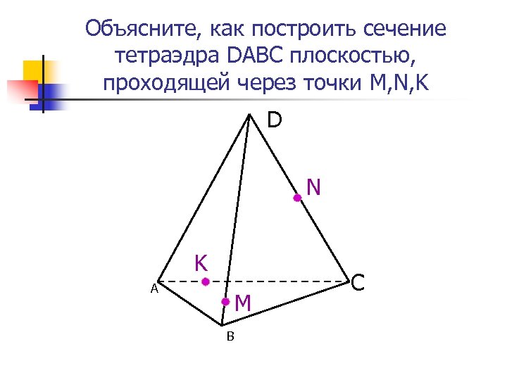 Объясните, как построить сечение тетраэдра DABC плоскостью, проходящей через точки M, N, K D