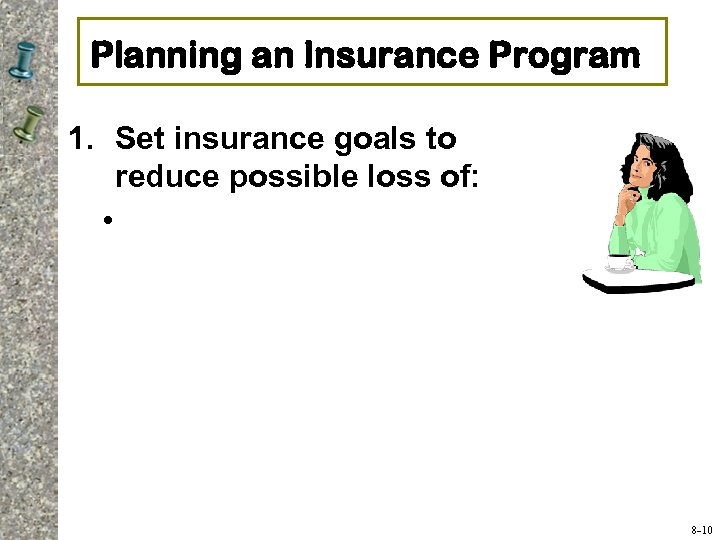 Planning an Insurance Program 1. Set insurance goals to reduce possible loss of: •