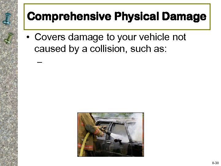 Comprehensive Physical Damage • Covers damage to your vehicle not caused by a collision,
