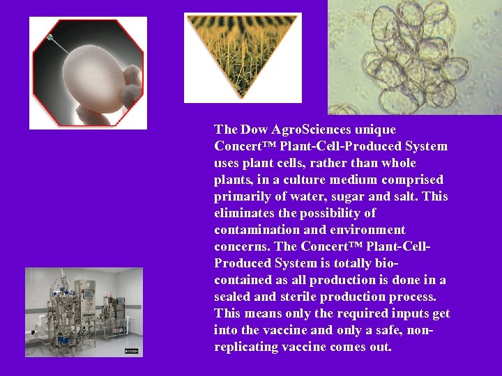 The Dow Agro. Sciences unique Concert™ Plant-Cell-Produced System uses plant cells, rather than whole