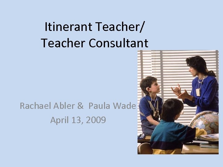 Itinerant Teacher/ Teacher Consultant Rachael Abler & Paula Wade April 13, 2009 