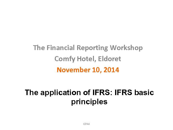 The Financial Reporting Workshop Comfy Hotel, Eldoret November 10, 2014 The application of IFRS: