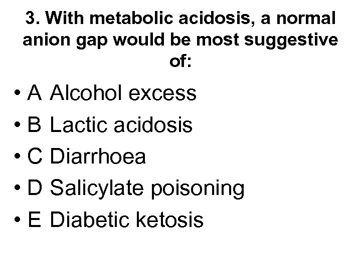 3. With metabolic acidosis, a normal anion gap would be most suggestive of: •