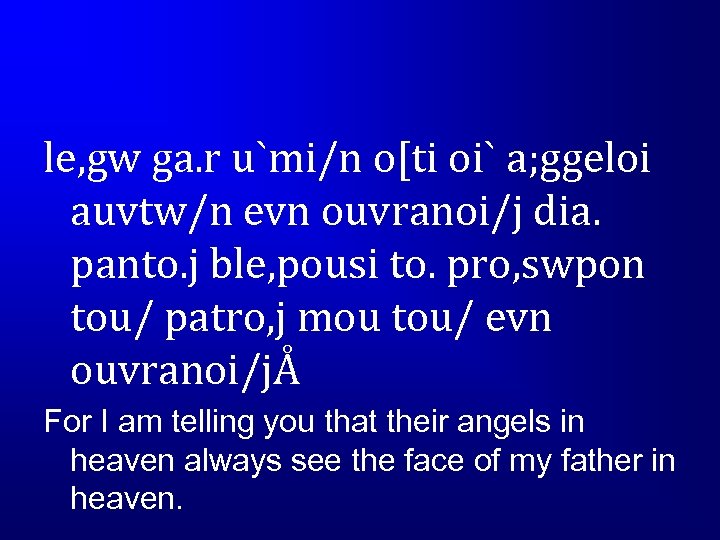 le, gw ga. r u`mi/n o[ti oi` a; ggeloi auvtw/n evn ouvranoi/j dia. panto.