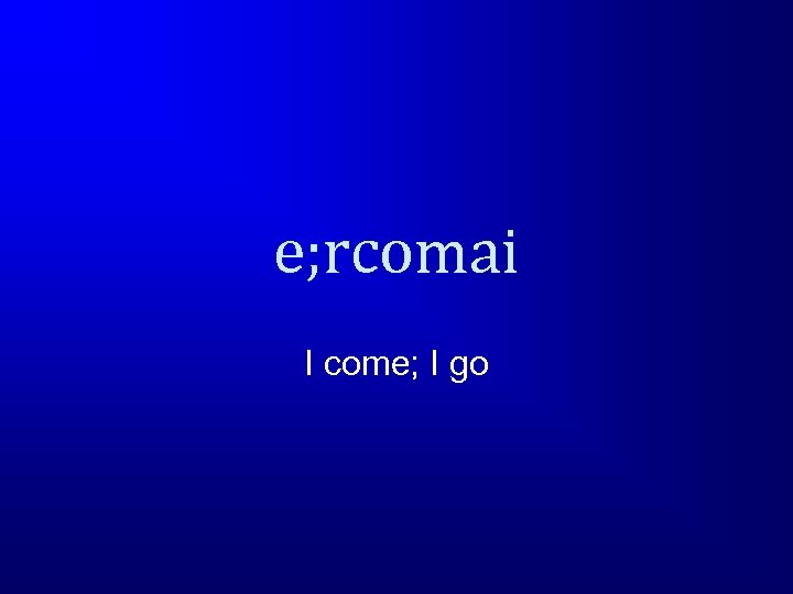 e; rcomai I come; I go 