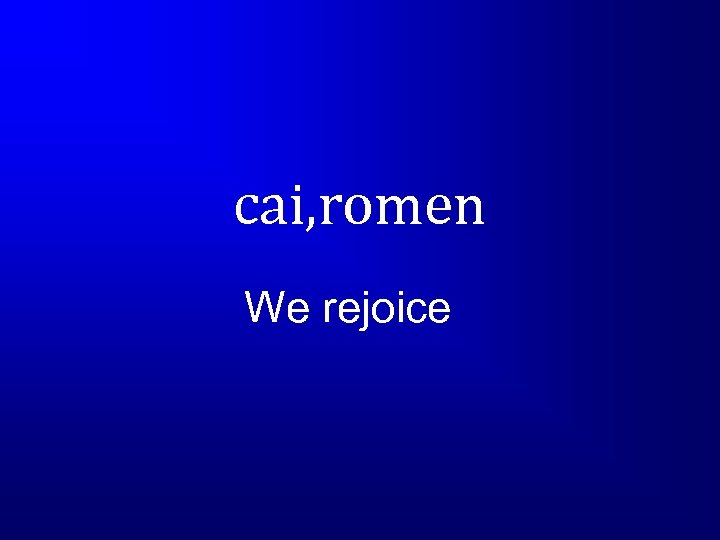 cai, romen We rejoice 
