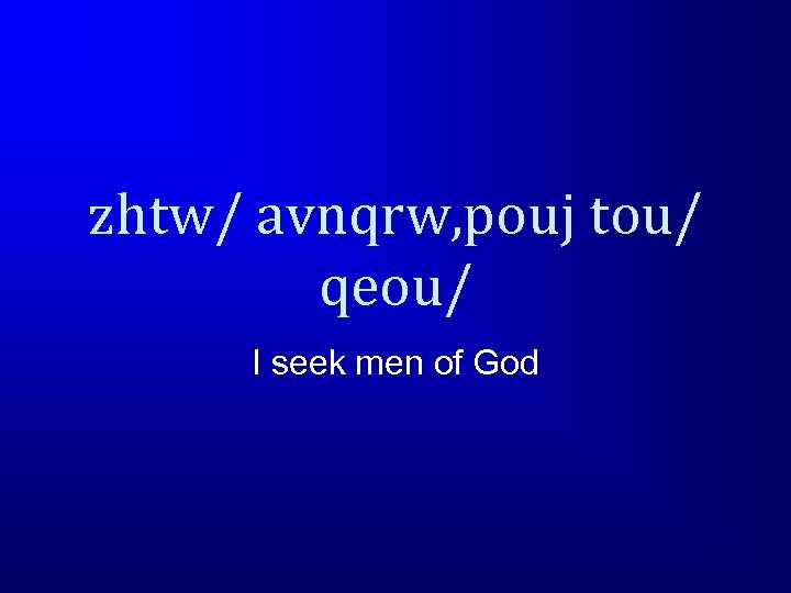 zhtw/ avnqrw, pouj tou/ qeou/ I seek men of God 