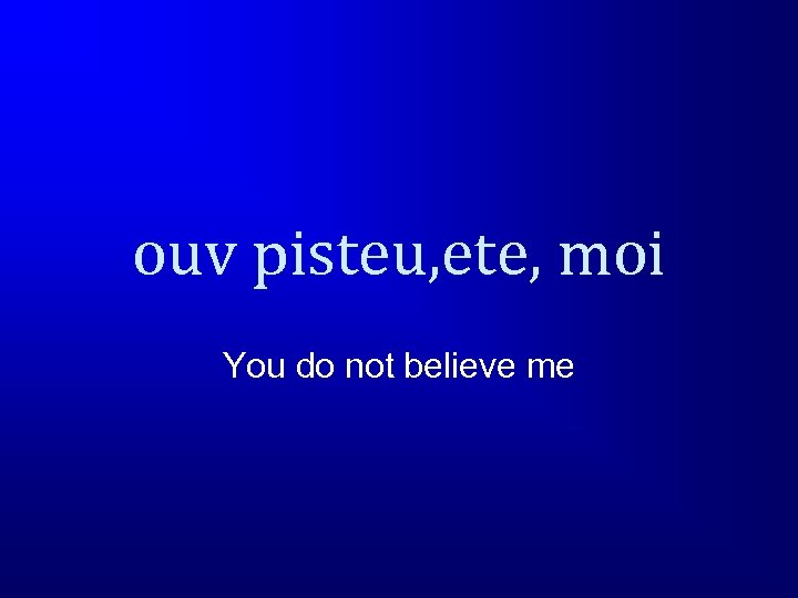 ouv pisteu, ete, moi You do not believe me 