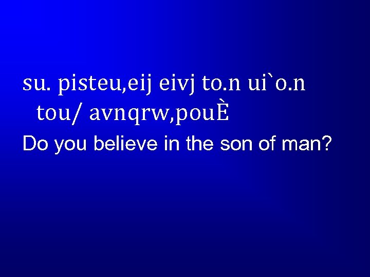 su. pisteu, eij eivj to. n ui`o. n tou/ avnqrw, pouÈ Do you believe