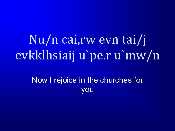 Nu/n cai, rw evn tai/j evkklhsiaij u`pe. r u`mw/n Now I rejoice in the