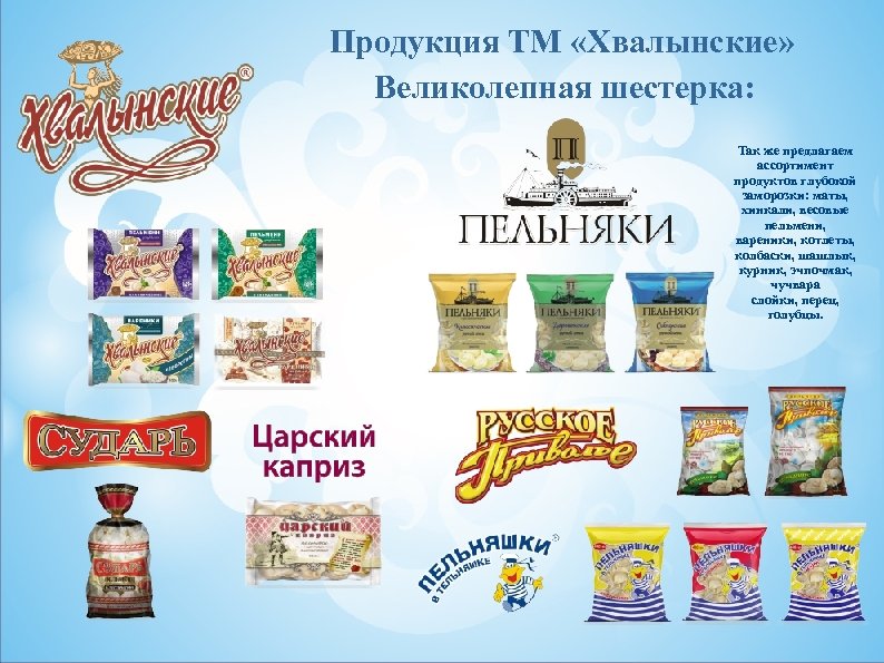 Продукция ТМ «Хвалынские» Великолепная шестерка: Так же предлагаем ассортимент продуктов глубокой заморозки: маты, хинкали,