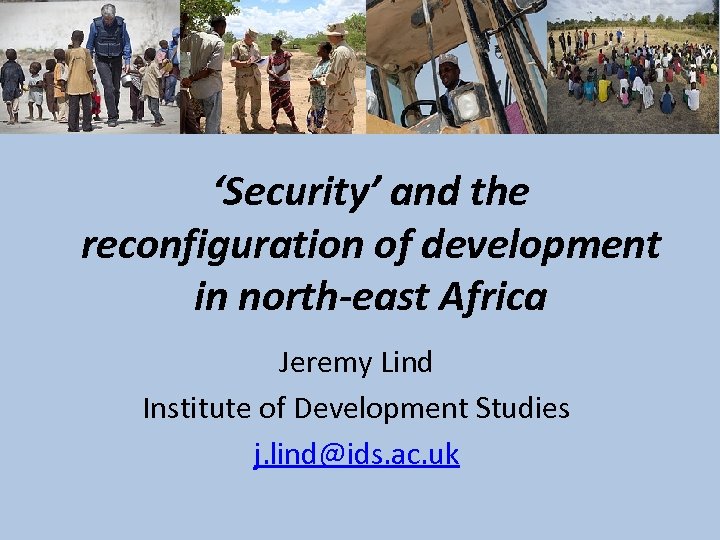 ‘Security’ and the reconfiguration of development in north-east Africa Jeremy Lind Institute of Development