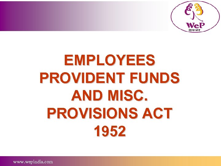 EMPLOYEES PROVIDENT FUNDS AND MISC. PROVISIONS ACT 1952 www. wepindia. com 