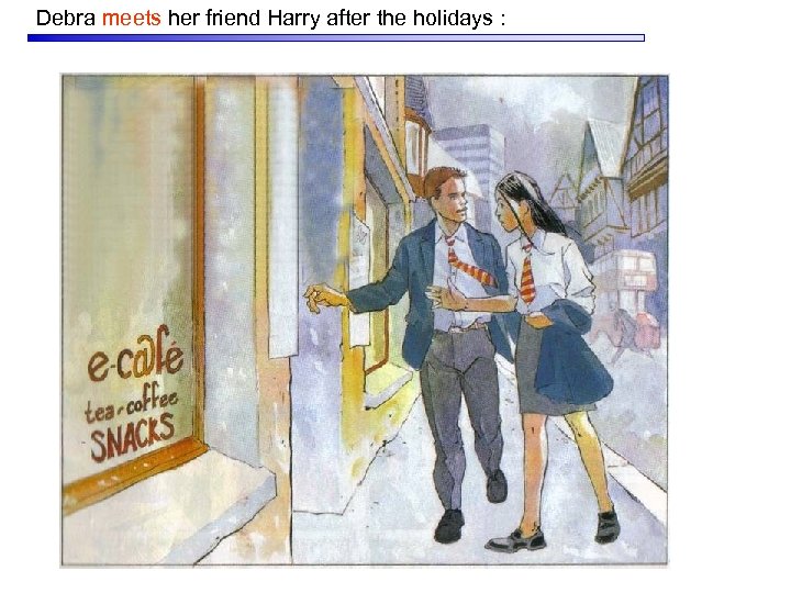 Debra meets her friend Harry after the holidays : 