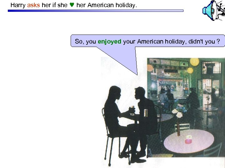 Harry asks her if she her American holiday. So, you enjoyed your American holiday,