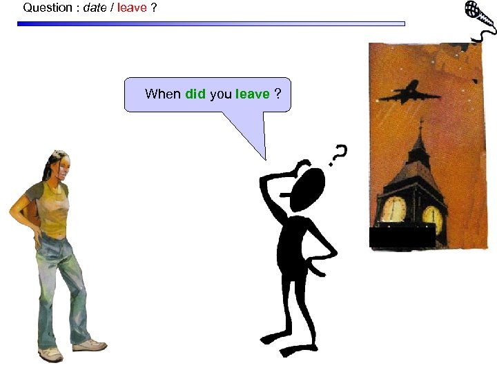 Question : date / leave ? When did you leave ? 