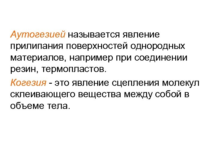 Аутогезией называется явление прилипания поверхностей однородных материалов, например при соединении резин, термопластов. Когезия -