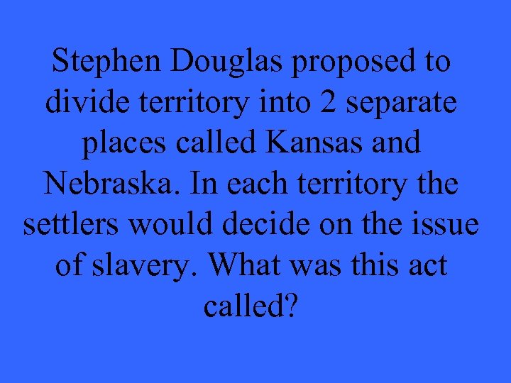 Stephen Douglas proposed to divide territory into 2 separate places called Kansas and Nebraska.