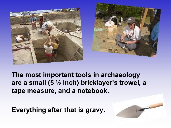 The most important tools in archaeology are a small (5 ½ inch) bricklayer’s trowel,