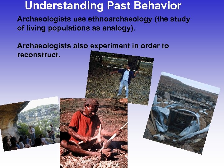 Understanding Past Behavior Archaeologists use ethnoarchaeology (the study of living populations as analogy). Archaeologists