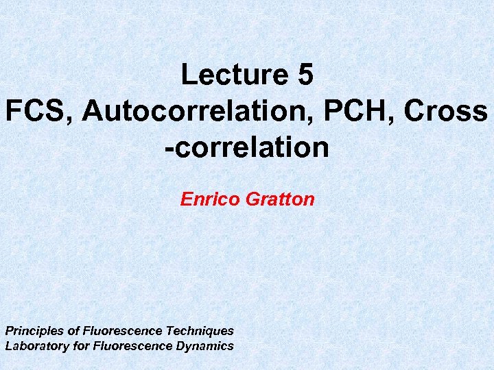 Lecture 5 FCS, Autocorrelation, PCH, Cross -correlation Enrico Gratton Principles of Fluorescence Techniques Laboratory