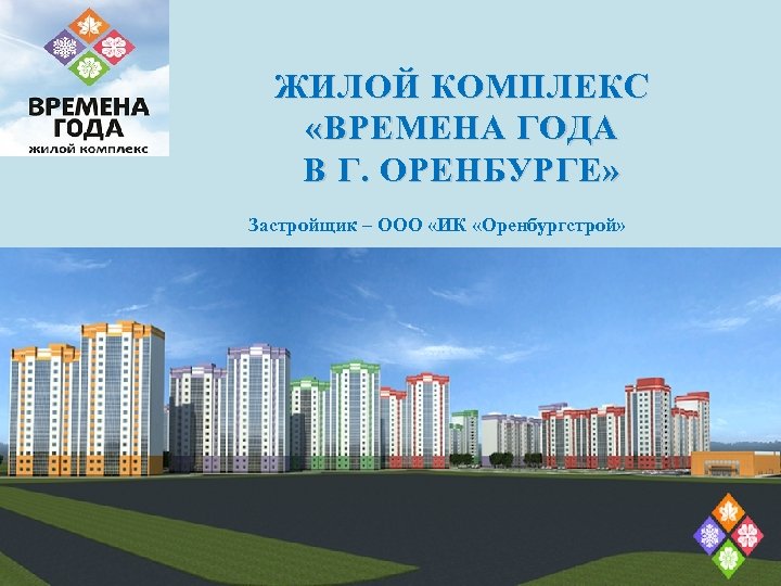 ЖИЛОЙ КОМПЛЕКС «ВРЕМЕНА ГОДА В Г. ОРЕНБУРГЕ» Застройщик – ООО «ИК «Оренбургстрой» 