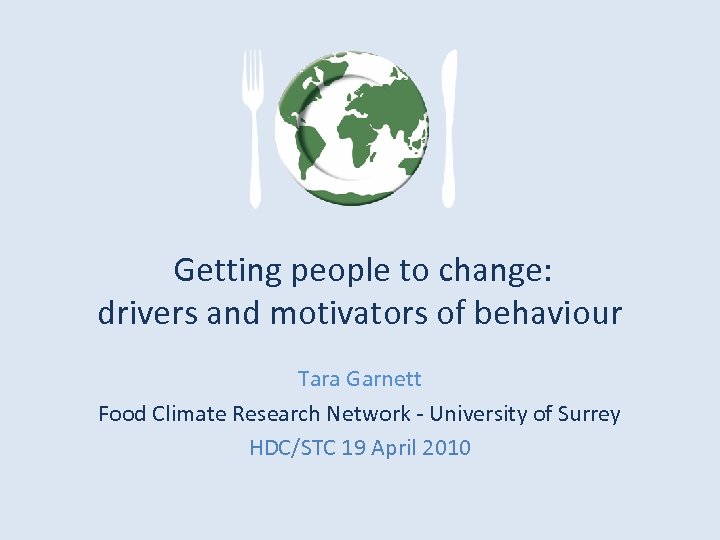 Getting people to change: drivers and motivators of behaviour Tara Garnett Food Climate Research