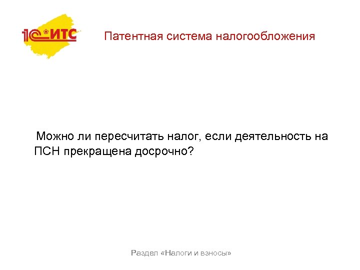 Патентная система налогообложения Можно ли пересчитать налог, если деятельность на ПСН прекращена досрочно? Раздел