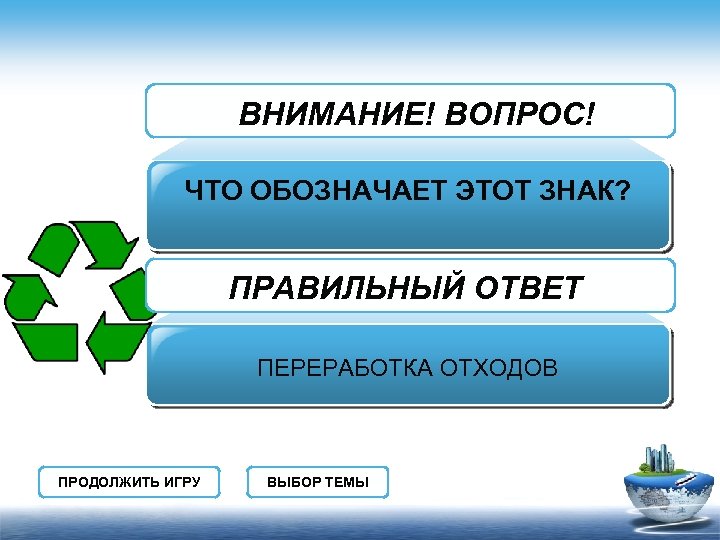 ВНИМАНИЕ! ВОПРОС! ЧТО ОБОЗНАЧАЕТ ЭТОТ ЗНАК? ПРАВИЛЬНЫЙ ОТВЕТ ПЕРЕРАБОТКА ОТХОДОВ ПРОДОЛЖИТЬ ИГРУ ВЫБОР ТЕМЫ