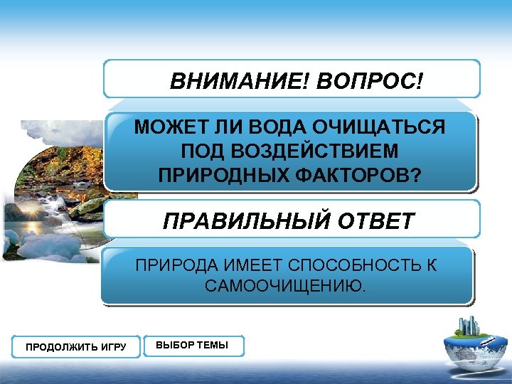 ВНИМАНИЕ! ВОПРОС! МОЖЕТ ЛИ ВОДА ОЧИЩАТЬСЯ ПОД ВОЗДЕЙСТВИЕМ ПРИРОДНЫХ ФАКТОРОВ? ПРАВИЛЬНЫЙ ОТВЕТ ПРИРОДА ИМЕЕТ