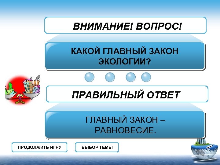 ВНИМАНИЕ! ВОПРОС! КАКОЙ ГЛАВНЫЙ ЗАКОН ЭКОЛОГИИ? ПРАВИЛЬНЫЙ ОТВЕТ ГЛАВНЫЙ ЗАКОН – РАВНОВЕСИЕ. ПРОДОЛЖИТЬ ИГРУ